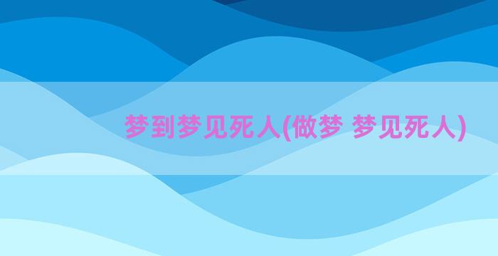 梦到梦见死人(做梦 梦见死人)